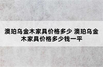 澳珀乌金木家具价格多少 澳珀乌金木家具价格多少钱一平